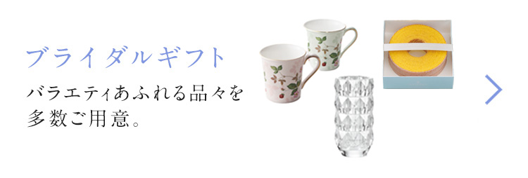 ブライダルギフト バラエティあふれる品々を多数ご用意。