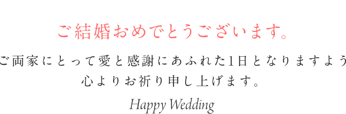 ご結婚おめでとうございます。ご両家にとって愛と感謝にあふれた1日となりますよう心よりお祈り申し上げます。