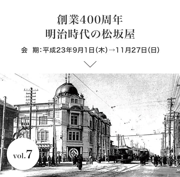 vol.7 創業400周年　明治時代の松坂屋 会期：平成23年9月1日(木)～11月27日(日)
