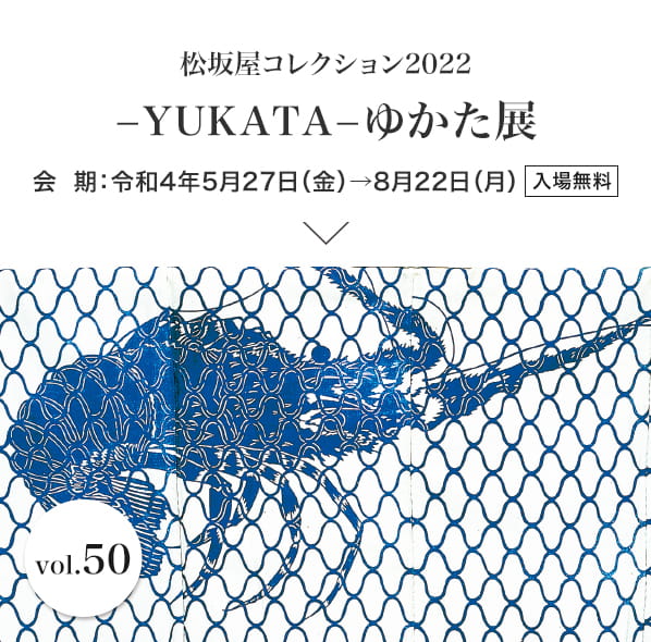 松坂屋コレクション2022 −YUKATA−ゆかた展 会期：令和4年5月27日（金）→8月22日（月）入場無料