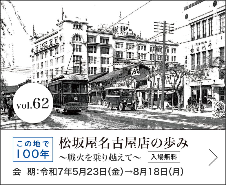 この地で100年 松坂屋名古屋店の歩み ～戦火を乗り越えて～　会期：令和7年5月23日（金）→8月18日（月）入場無料